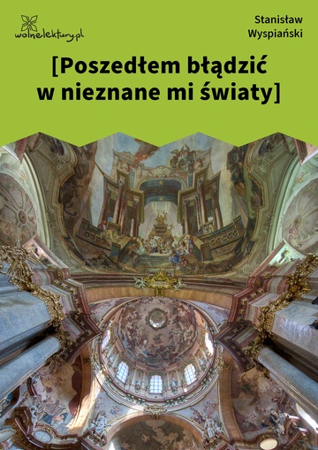 Stanisław Wyspiański, [Poszedłem błądzić w nieznane mi światy]