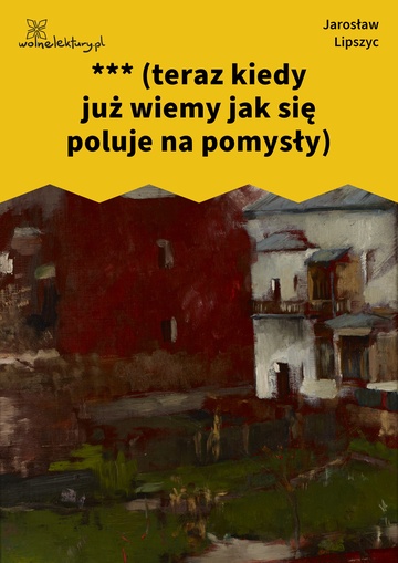 Jarosław Lipszyc, Poczytalnia, krótkie, *** (teraz kiedy już wiemy jak się poluje na pomysły)