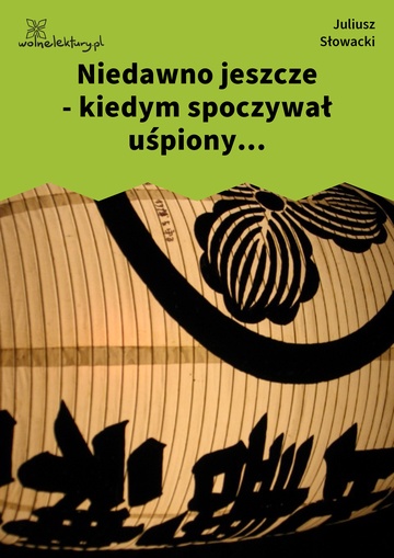 Niedawno jeszcze - kiedym spoczywał uśpiony...