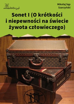 Mikołaj Sęp Szarzyński, Sonet I (O krótkości i niepewności na świecie żywota człowieczego)