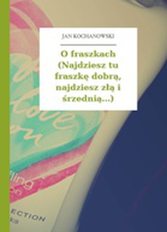 Jan Kochanowski, Fraszki, Księgi pierwsze, O fraszkach (Najdziesz tu fraszkę dobrą, najdziesz złą i śrzednią...)