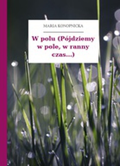 Maria Konopnicka, Poezje dla dzieci do lat 7, część I, W polu (Pójdziemy w pole, w ranny czas...)