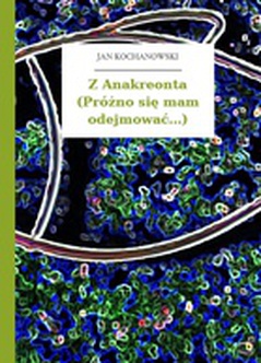 Jan Kochanowski, Fraszki, Księgi pierwsze, Z Anakreonta (Próżno się mam odejmować...)